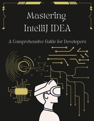 Mastering IntelliJ IDEA: A Comprehensive Guide for Developers: Unlock Your Coding Potential with Advanced Techniques and Best Practices