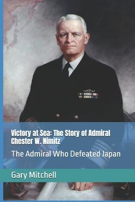 Victory at Sea: The Story of Admiral Chester W. Nimitz: The Admiral Who Defeated Japan