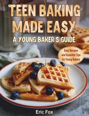 Teen Baking Made Easy a Young Baker's Suide: Easy Recipes and Essential Tips for Young Bakers