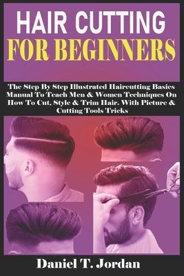 Hair Cutting for Beginners: The Step By Step Illustrated Haircutting Basics Manual To Teach Men & Women Techniques On How To Cut, Style & Trim Hai