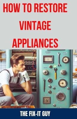 How to Restore Vintage Appliances: The Ultimate Guide to Reviving Classic Refrigerators, Antique Stoves, Retro Washing Machines, and Other Timeless Ki