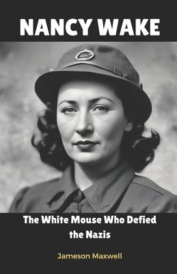 Nancy Wake: The White Mouse Who Defied the Nazis.