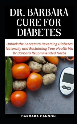 Dr Barbara Cure for Diabetes: Unlock the Secrets to Reversing Diabetes Naturally and Reclaiming Your Health Via Dr Barbara Recommended Herbs