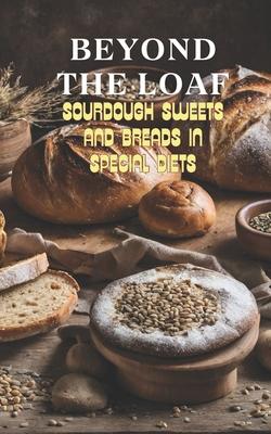 Beyond The Loaf: Sourdough Sweets and Breads in Special Diets Creative Recipes for Using Wild Yeast Sourdough in Gluten-Free, Vegan, Lo