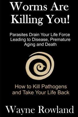 Worms Are Killing You!: Parasites Drain Your Life Force Leading to Disease and Premature Death