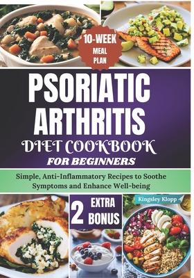 Psoriatic Arthritis Diet Cookbook for Beginners: Simple, Anti-Inflammatory Recipes to Soothe Symptoms and Enhance Well-being