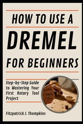 How To Use A Dremel For Beginners: Step-by-Step Guide to Mastering Your First Rotary Tool Project