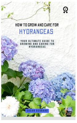 How to Grow and Care for Hydrangeas: A concise gardening guidebook with techniques on how to care for and grow hydrangeas for beginners