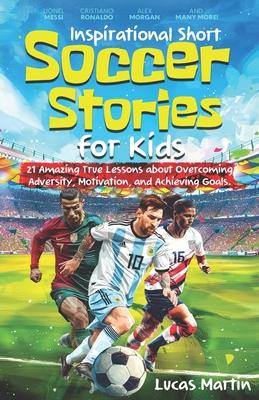 Inspirational Short Soccer Book For Kids: 21 Amazing True Lessons about Overcoming Adversity, Motivation, and Achieving Goals: Lionel Messi, Cristiano