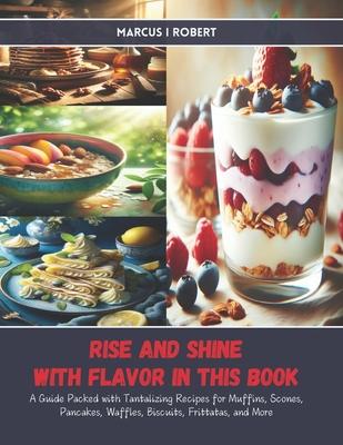 Rise and Shine with Flavor in this Book: A Guide Packed with Tantalizing Recipes for Muffins, Scones, Pancakes, Waffles, Biscuits, Frittatas, and More