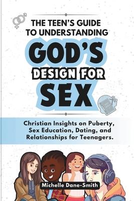 The Teen's Guide to Understanding God's Design for Sex: Christian Insights on Puberty, Sex Education, Dating, and Relationships for Teenagers.