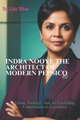 Indra Nooyi: THE ARCHITECT OF MODERN PEPSICO: Vision, Strategy, And An Unyielding Commitment to Excellence