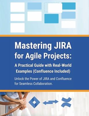 Mastering JIRA for Agile Projects: A Practical Guide with Real-World Examples (Confluence Included): Unlock the Power of JIRA and Confluence for Seaml