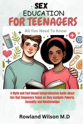 Sex Education for Teenagers: A Myth and Fact Based Comprehensive Guide about Sex that Empowers Teens as they navigate Puberty, Sexuality and Relati