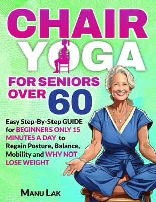 Chair Yoga for Seniors Over 60: Transform Your Health: Boost Strength, Mobility and Balance in 28 Days. Lose Weight in 15 Minutes a Day with our Simpl