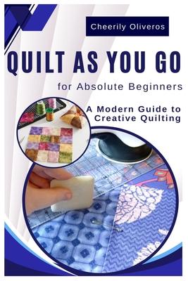 Quilt As You Go For Absolute Beginner's: A Modern Guide to Creative Quilting