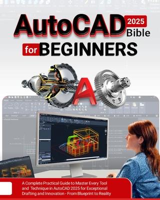 AutoCAD 2025 Bible for Beginners: A Complete Practical Guide to Master Every Tool and Technique in AutoCAD 2025 for Exceptional Drafting and Innovatio