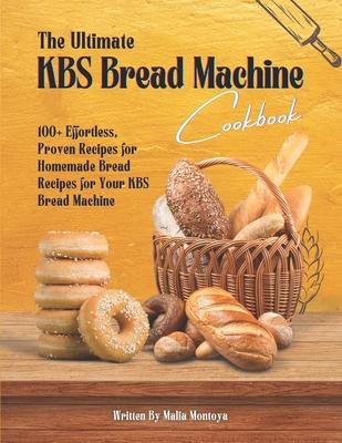 The Ultimate KBS Bread Machine Cookbook: 100+ Effortless, Proven Recipes for Homemade Bread Recipes for Your KBS Bread Machine