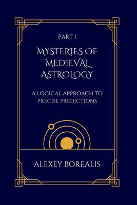 Part I. Mysteries of Medieval Astrology: A Logical Approach to Precise Predictions