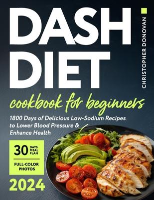 Dash Diet Cookbook for Beginners: 1800 Days of Delicious Low-Sodium Recipes to Lower Blood Pressure and Enhance Health. Includes Full-Color Photos and