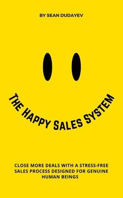 The Happy Sales System: Close More Deals With a Stress-Free Sales Process Designed for Genuine Human Beings