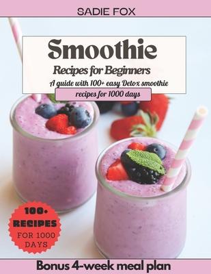 Smoothie Recipes for Beginners: A guide with 100+ easy Detox smoothie recipes for 1000 days, Energize and stay Healthy every day. Bonus 4-week meal pl