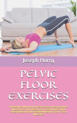 Pelvic Floor Exercises: A Detailed Manual On Exercises, Preventative Measures, And Recovery Techniques And Strengthening And Rehabilitating Yo