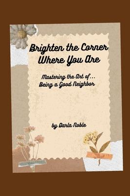 Brighten the Corner Where You Are...Mastering the Art of Being a Good Neighbor