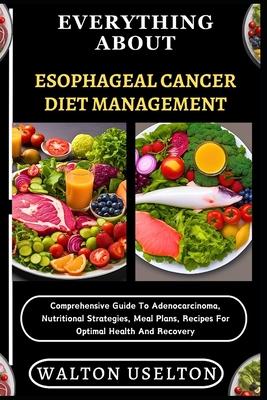 Everything about Esophageal Cancer Diet Management: Comprehensive Guide To Adenocarcinoma, Nutritional Strategies, Meal Plans, Recipes For Optimal Hea