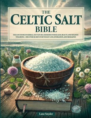 The Celtic Salt Bible: The Lost Book of Herbal and Natural Remedies for Health, Beauty, and Holistic Wellbeing - Discover Secrets for Weight