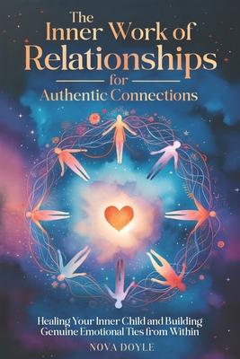 The Inner Work of Relationships for Authentic Connections: Healing Your Inner Child and Building Genuine Emotional Ties from Within