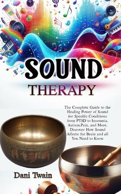 Sound Therapy: The Complete Guide to the Healing Power of Sound for Specific Conditions from PTSD to Insomnia, Autism, Pain, and More