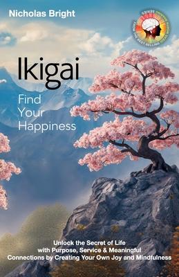 Ikigai; Find Your Happiness: Unlock the Secret of Life with Purpose, Service & Meaningful Connections by Creating Your Own Joy and Mindfulness