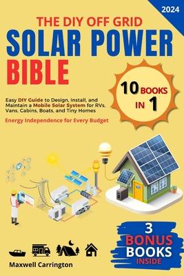 The Diy Off Grid Solar Power Bible: [10 in 1] Easy DIY Guide to Design, Install, and Maintain a Mobile Solar System for RVs, Vans, Cabins, Boats, and