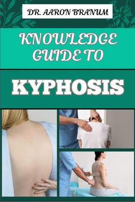 Knowledge Guide to Kyphosis: Essential Manual To Understanding, Managing, And Treating Spinal Curvature Disorders For Better Posture And Pain Relie