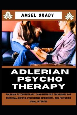 Adlerian Psychotherapy: Adlerian Psychotherapy: Comprehensive Techniques for Personal Growth, Overcoming Inferiority, and Fostering Social Int