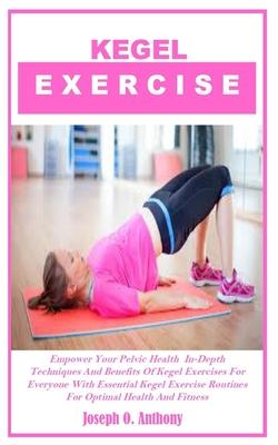 Kegel Exercise: Empower Your Pelvic Health In-Depth Techniques And Benefits Of Kegel Exercises For Everyone With Essential Kegel Exerc