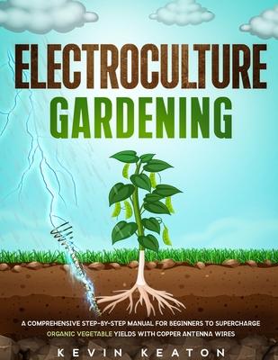 Electroculture Gardening: A Comprehensive Step-by-Step Manual for Beginners to Supercharge Organic Vegetable Yields with Copper Antenna Wires