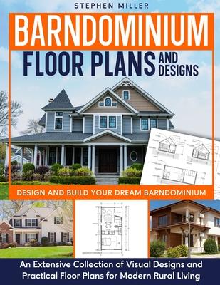 Barndominium Floor Plans and Designs: Design and Build Your Dream Barndominium - An Extensive Collection of Visual Designs and Practical Floor Plans f