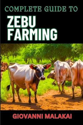 Complete Guide to Zebu Farming: Optimal Breeding, Nutritional Management, Health Care, Marketing Strategies, And Sustainable Practices For Profitable