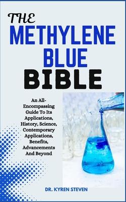 The Methylene Blue Bible: An All-Encompassing Guide To Its Applications, History, Science, Contemporary Applications, Benefits, Advancements And