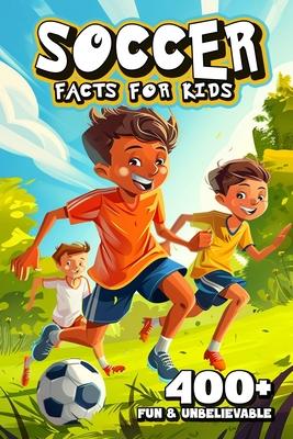 400+ Fun & Unbelievable Soccer Facts for Kids: Dive into Unforgettable Stories, Mind-Blowing Facts & Entertaining Tales! (The Must-Have Gift for Socce