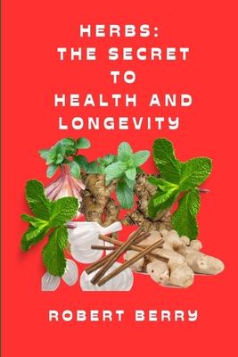 Herbs: The secret to health and longevity: Unlocking Nature's Pharmacy for a Vibrant Life