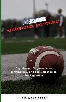 Understanding American Football: Explaining NFL game rules, terminology, and basic strategies for beginners