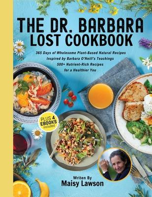 The Dr. Barbara Lost Cookbook: 365 Days of Wholesome Plant-Based Natural Recipes Inspired by Barbara O'Neill's Teachings - 500+ Nutrient-Rich Recipes