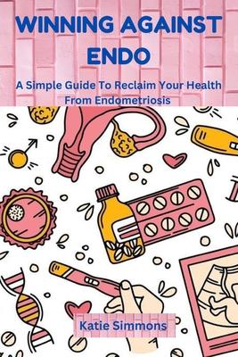 Winning Against Endo: A Simple Guide To Reclaim Your Health From Endometriosis