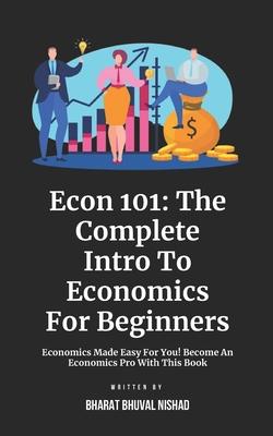 Econ 101: The Complete Intro To Economics For Beginners: Economics Made Easy For You! Become An Economics Pro With This Book