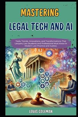 Mastering Legal Tech And AI: Tools, Trends, Innovations, and Transformations That Lawyers, Law Students and Professional Must Know in Modern Law Pr