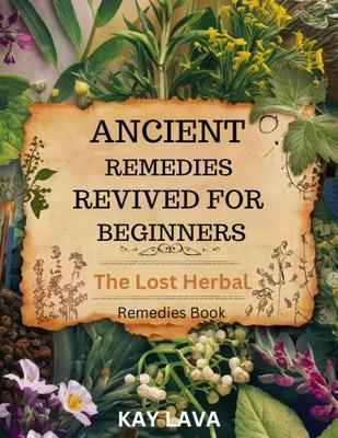 Ancient Remedies Revived for Beginners: The Lost Herbal Remedies Book Discover Ancient Healing Secrets for Natural Wellness, Holistic Health, and Self