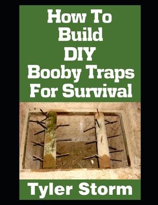 How To Build DIY Booby Traps For Survival: The Ultimate Beginner's Guide On How To Build DIY Booby Traps To Protect Your Home and Property From Looter